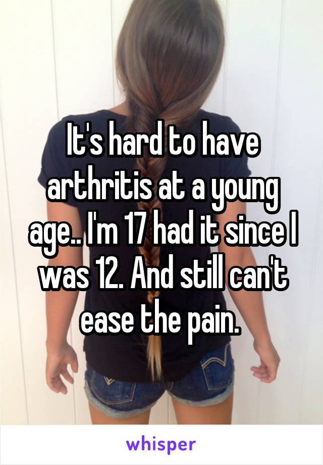 It's hard to have arthritis at a young age.. I'm 17 had it since I was 12. And still can't ease the pain. 