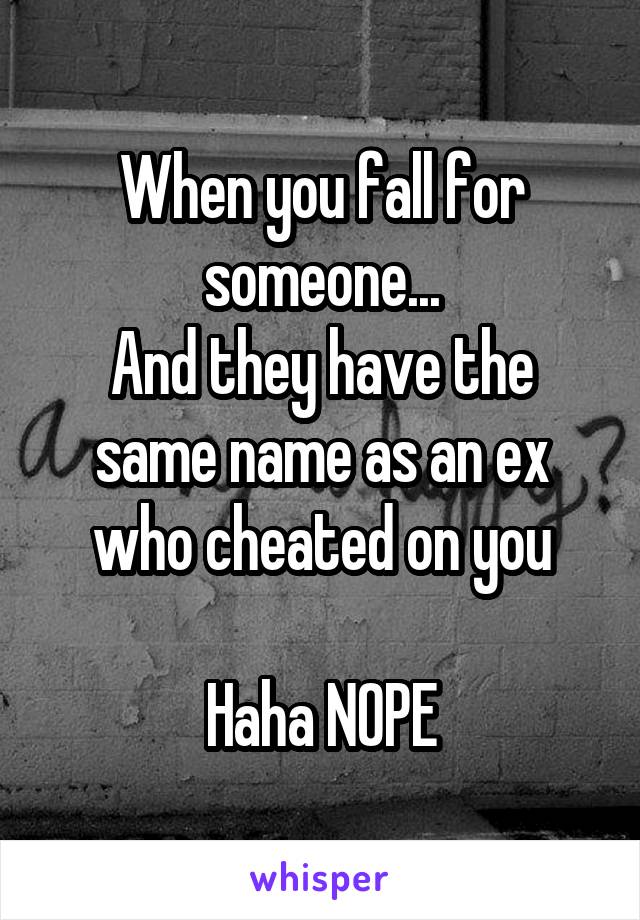 When you fall for someone...
And they have the same name as an ex who cheated on you

Haha NOPE