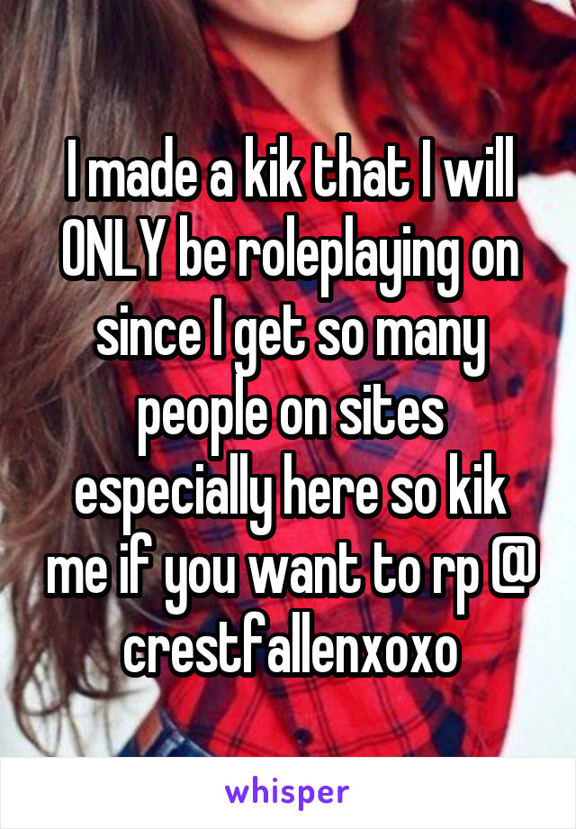 I made a kik that I will ONLY be roleplaying on since I get so many people on sites especially here so kik me if you want to rp @ crestfallenxoxo