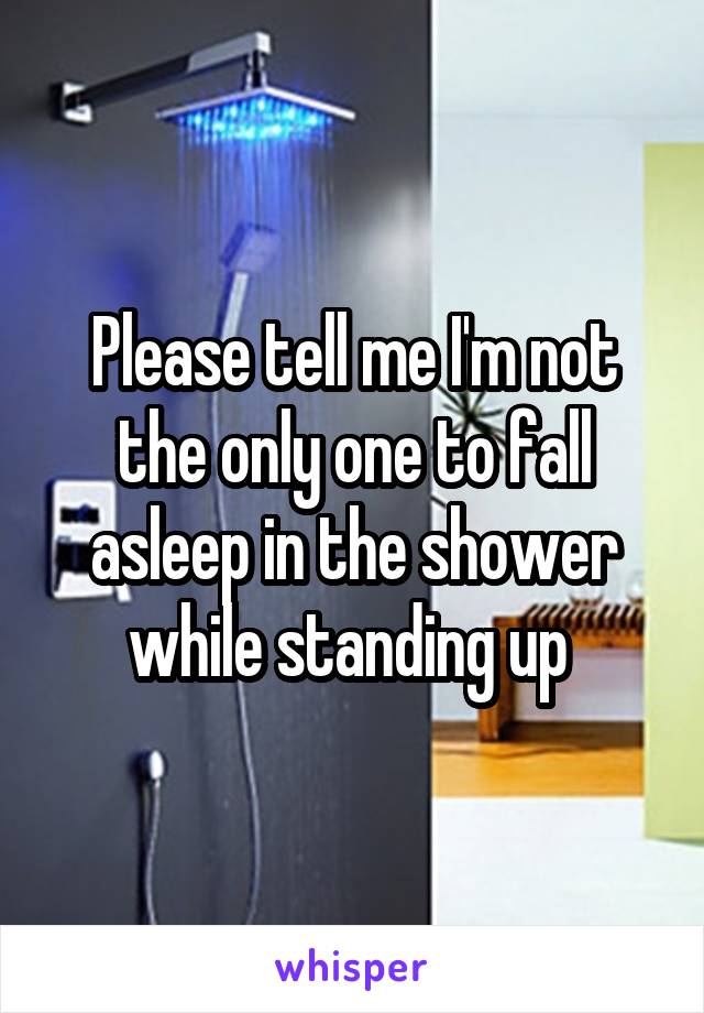 Please tell me I'm not the only one to fall asleep in the shower while standing up 