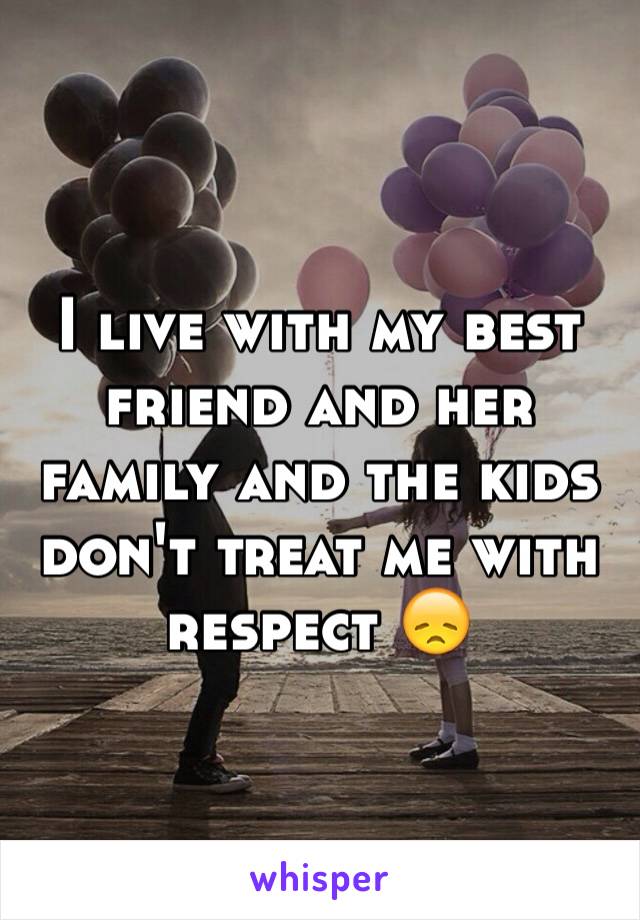 I live with my best friend and her family and the kids don't treat me with respect 😞
