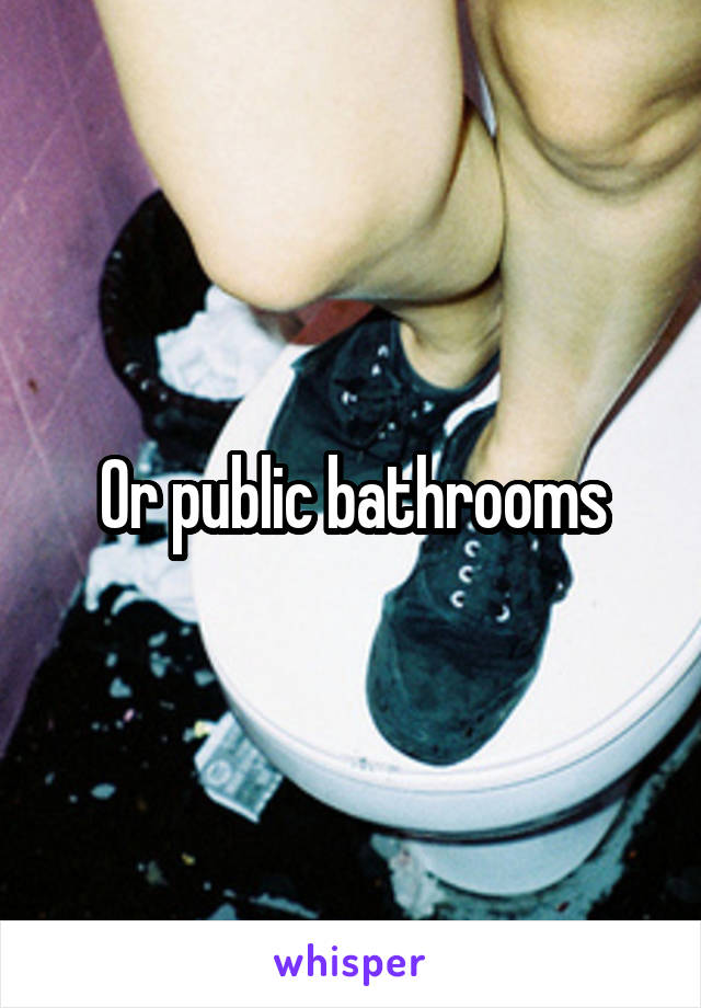 Or public bathrooms