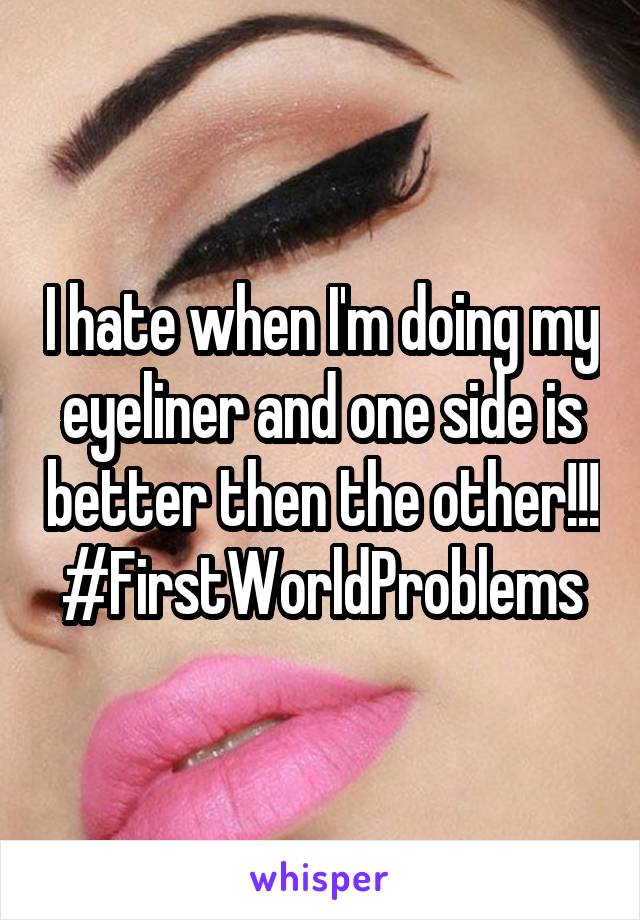 I hate when I'm doing my eyeliner and one side is better then the other!!!
#FirstWorldProblems