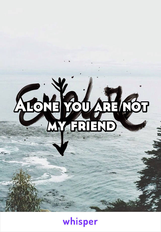 Alone you are not my friend