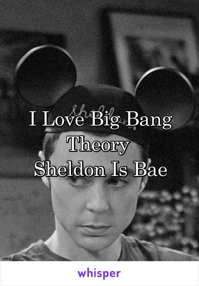 I Love Big Bang Theory 
Sheldon Is Bae