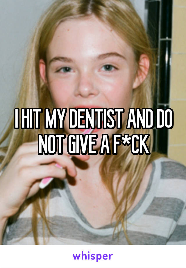 I HIT MY DENTIST AND DO NOT GIVE A F*CK