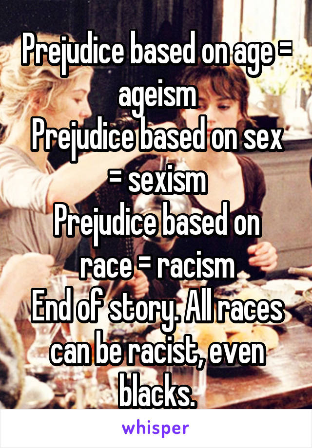 Prejudice based on age = ageism
Prejudice based on sex = sexism
Prejudice based on race = racism
End of story. All races can be racist, even blacks.