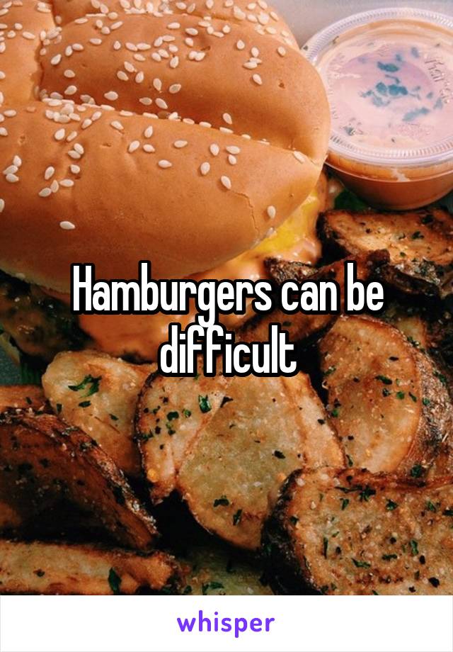 Hamburgers can be difficult