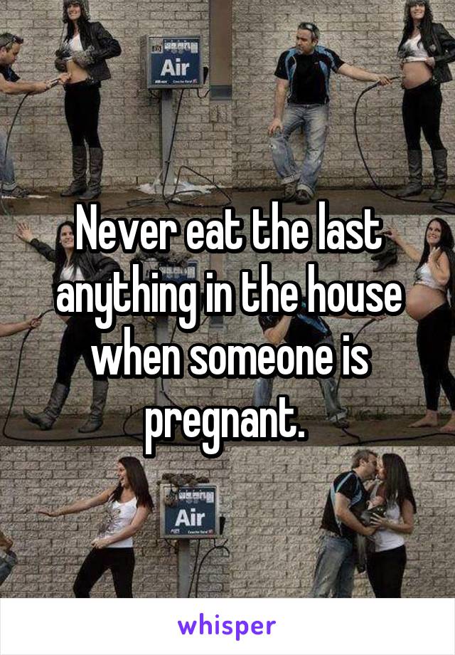Never eat the last anything in the house when someone is pregnant. 