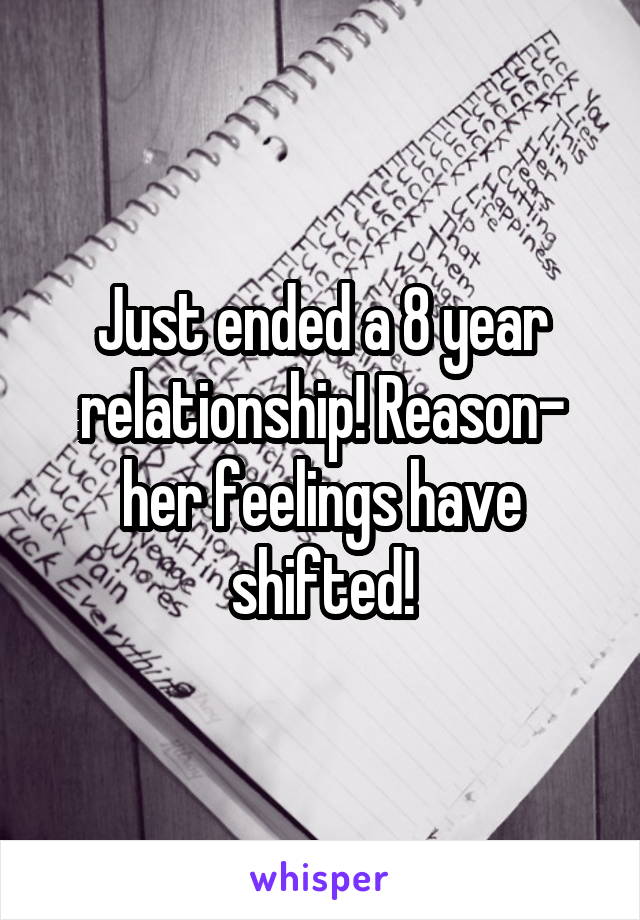 Just ended a 8 year relationship! Reason- her feelings have shifted!