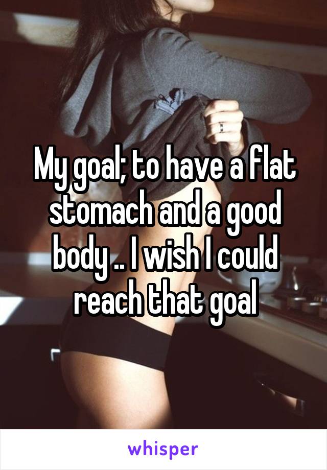 My goal; to have a flat stomach and a good body .. I wish I could reach that goal