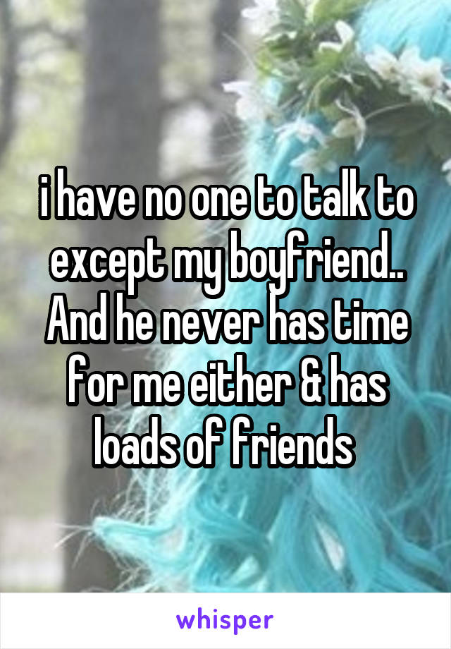 i have no one to talk to except my boyfriend.. And he never has time for me either & has loads of friends 