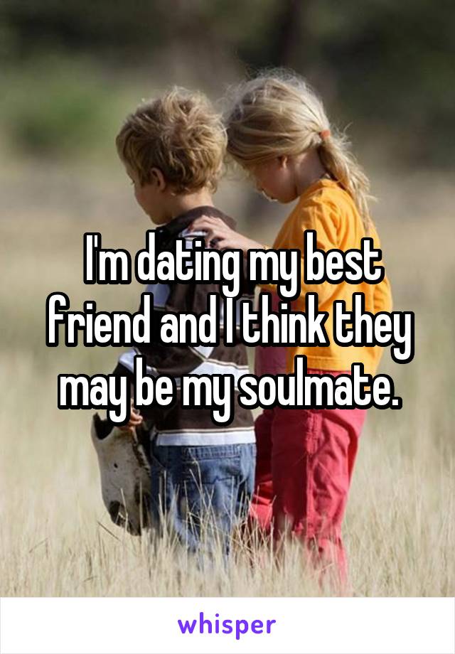  I'm dating my best friend and I think they may be my soulmate.