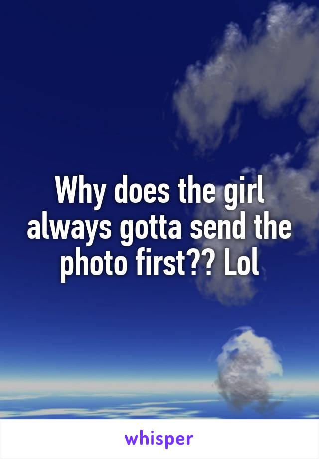 Why does the girl always gotta send the photo first?? Lol