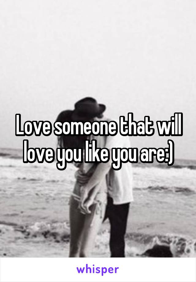 Love someone that will love you like you are:)