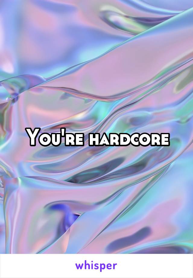 You're hardcore