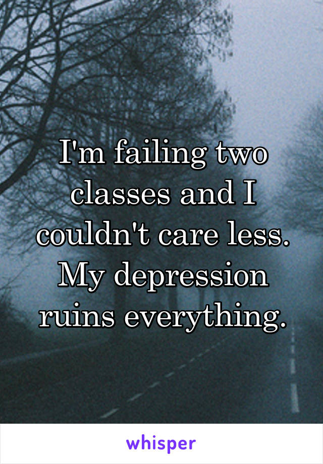 I'm failing two classes and I couldn't care less. My depression ruins everything.