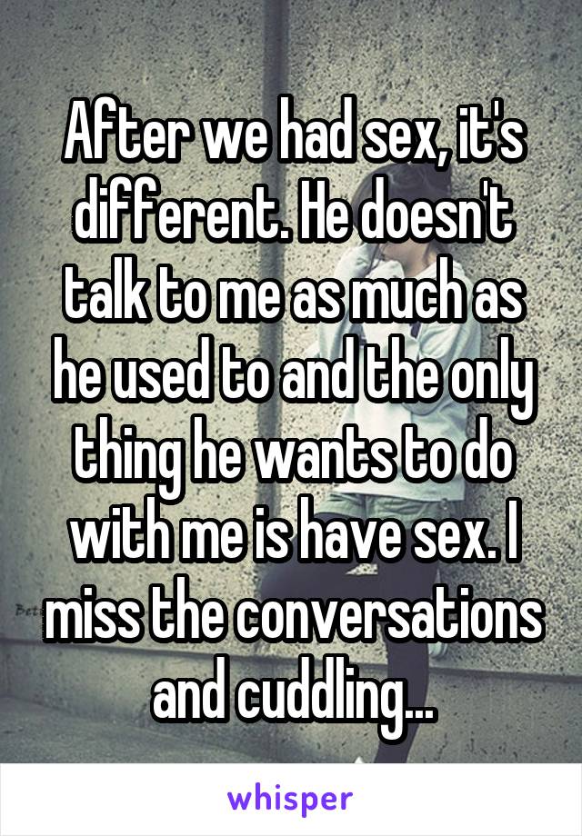 After we had sex, it's different. He doesn't talk to me as much as he used to and the only thing he wants to do with me is have sex. I miss the conversations and cuddling...