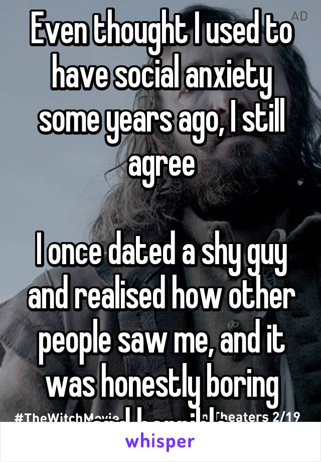 Even thought I used to have social anxiety some years ago, I still agree

I once dated a shy guy and realised how other people saw me, and it was honestly boring and horrible 