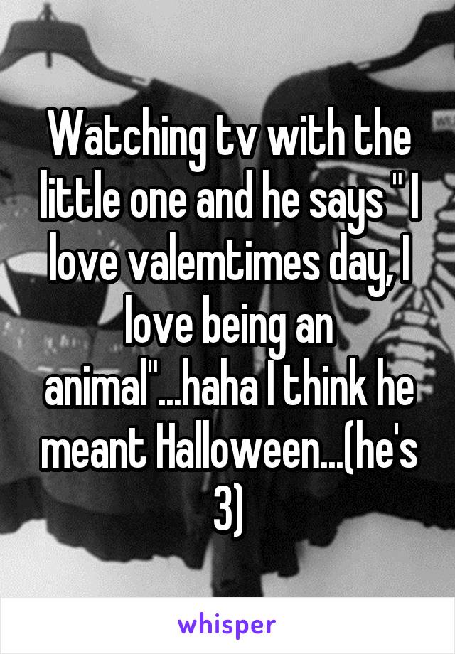 Watching tv with the little one and he says " I love valemtimes day, I love being an animal"...haha I think he meant Halloween...(he's 3)