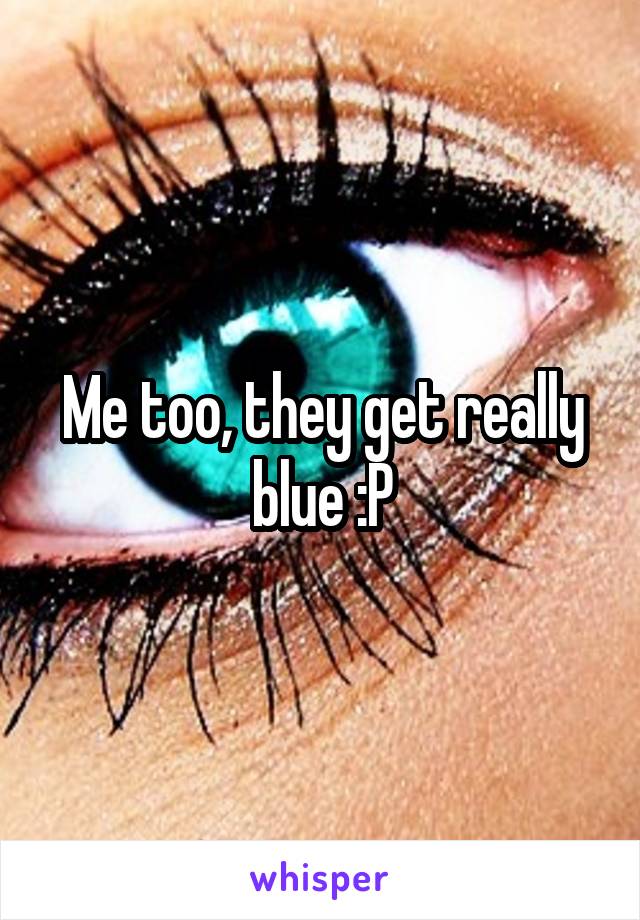 Me too, they get really blue :P