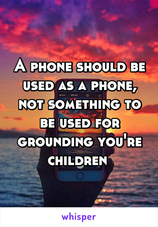A phone should be used as a phone, not something to be used for grounding you're children 