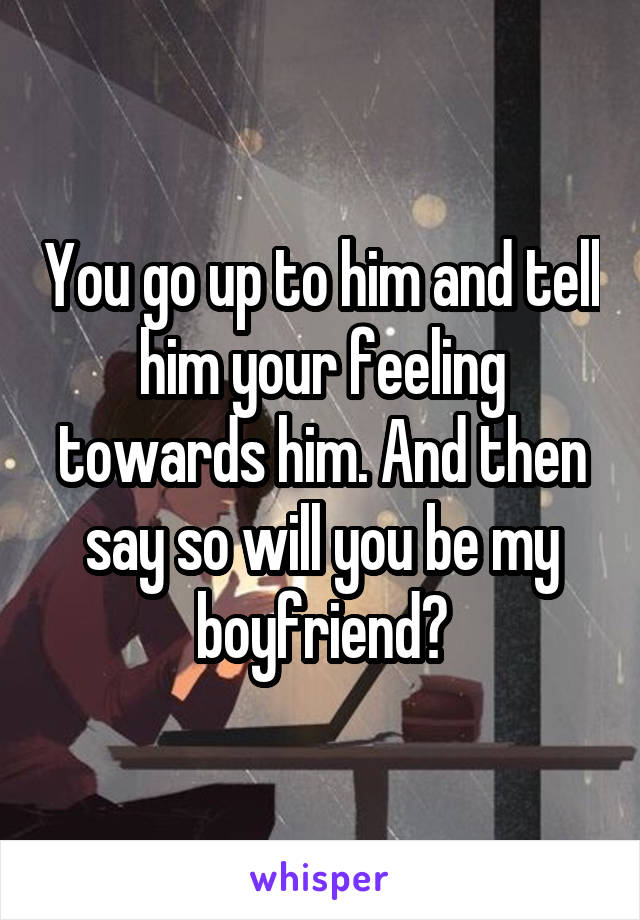 You go up to him and tell him your feeling towards him. And then say so will you be my boyfriend?