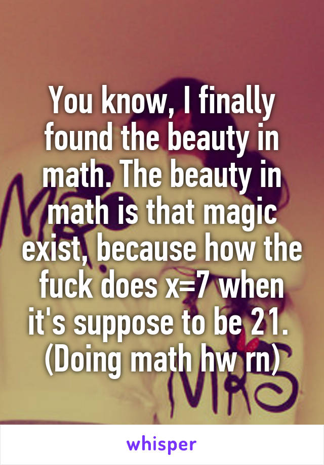 You know, I finally found the beauty in math. The beauty in math is that magic exist, because how the fuck does x=7 when it's suppose to be 21. 
(Doing math hw rn)