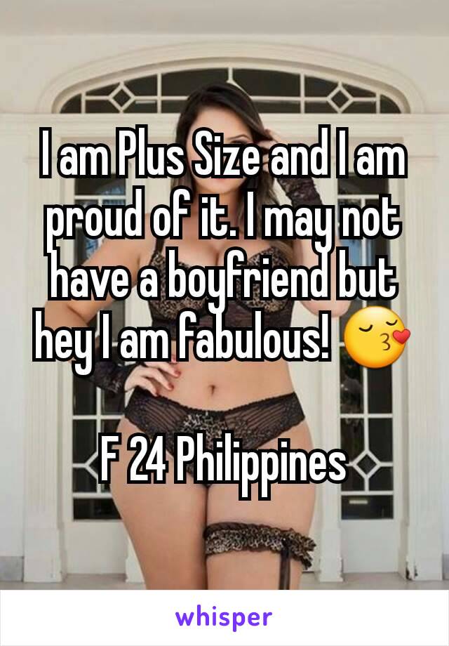 I am Plus Size and I am proud of it. I may not have a boyfriend but hey I am fabulous! 😚

F 24 Philippines