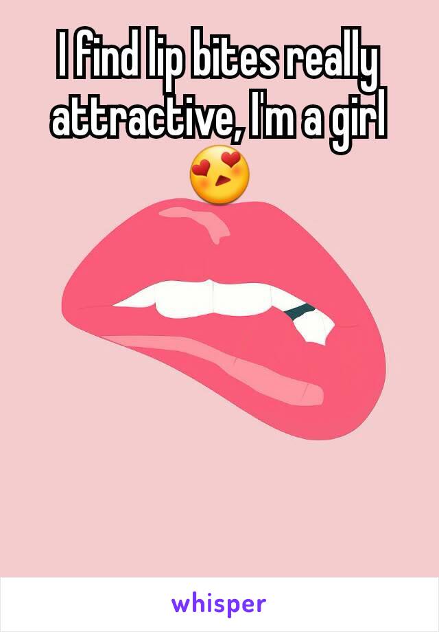 I find lip bites really attractive, I'm a girl 😍