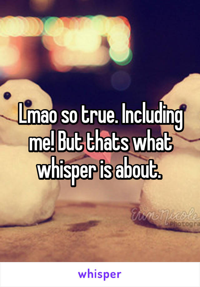 Lmao so true. Including me! But thats what whisper is about. 