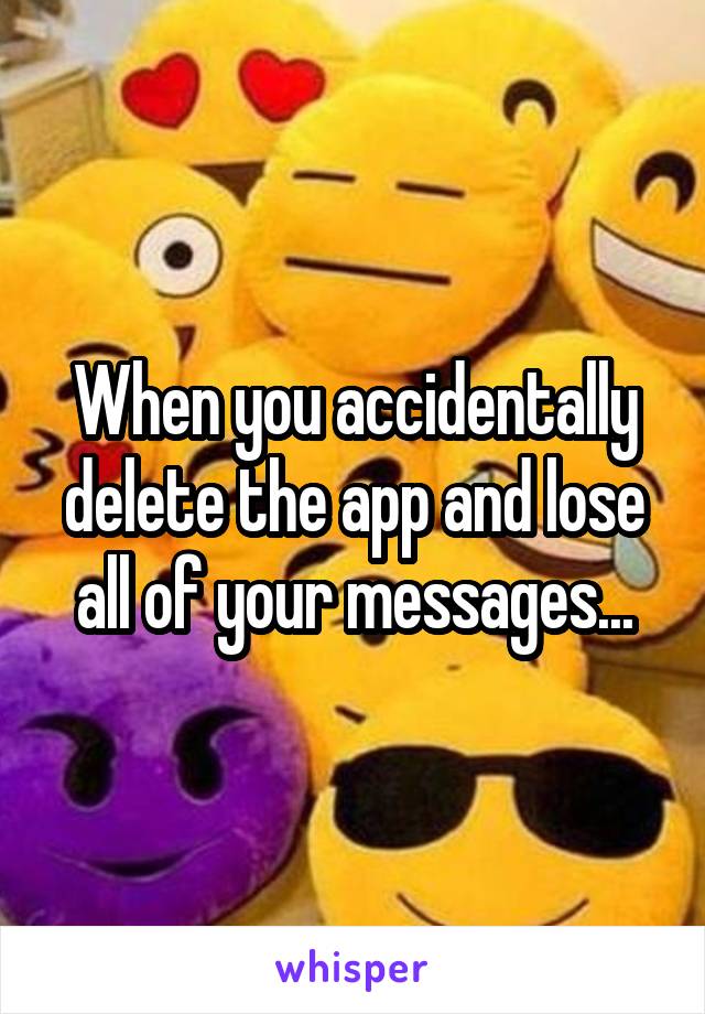 When you accidentally delete the app and lose all of your messages...