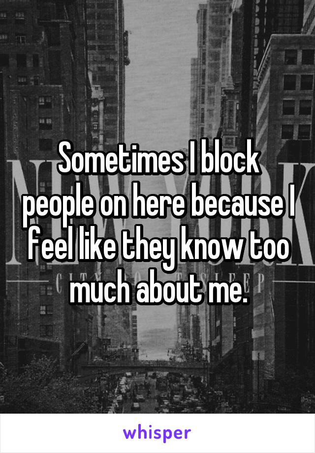 Sometimes I block people on here because I feel like they know too much about me.