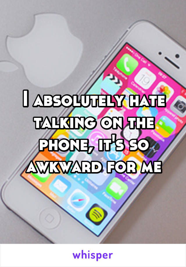 I absolutely hate talking on the phone, it's so awkward for me