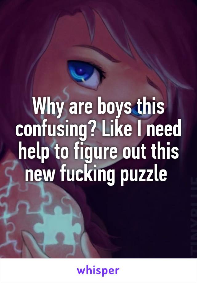 Why are boys this confusing? Like I need help to figure out this new fucking puzzle 