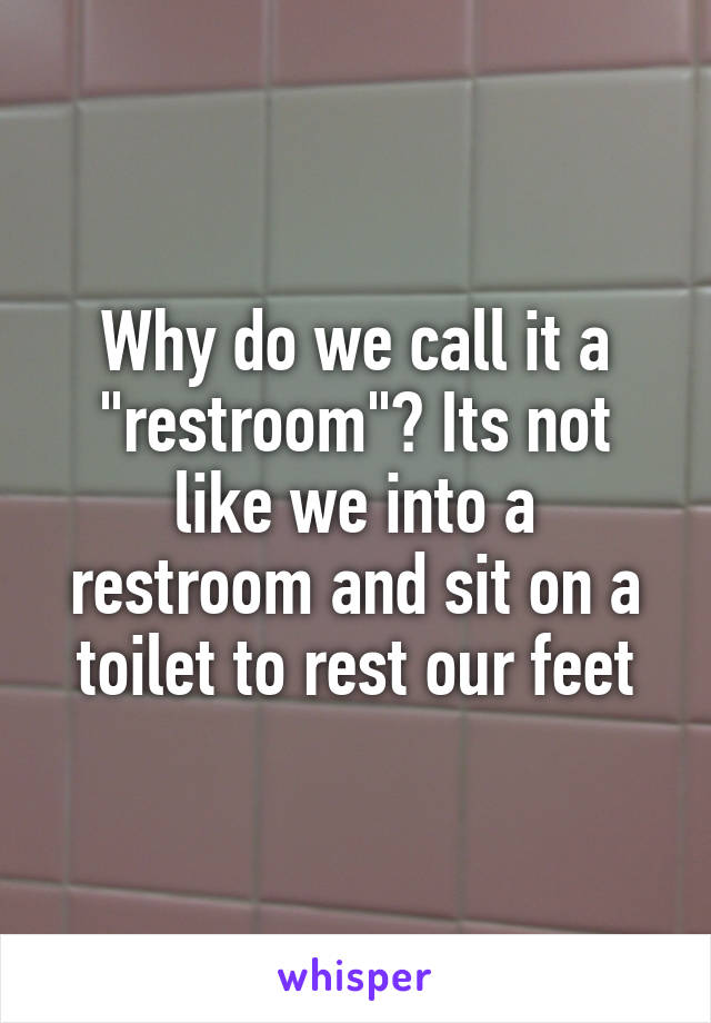 Why do we call it a "restroom"? Its not like we into a restroom and sit on a toilet to rest our feet