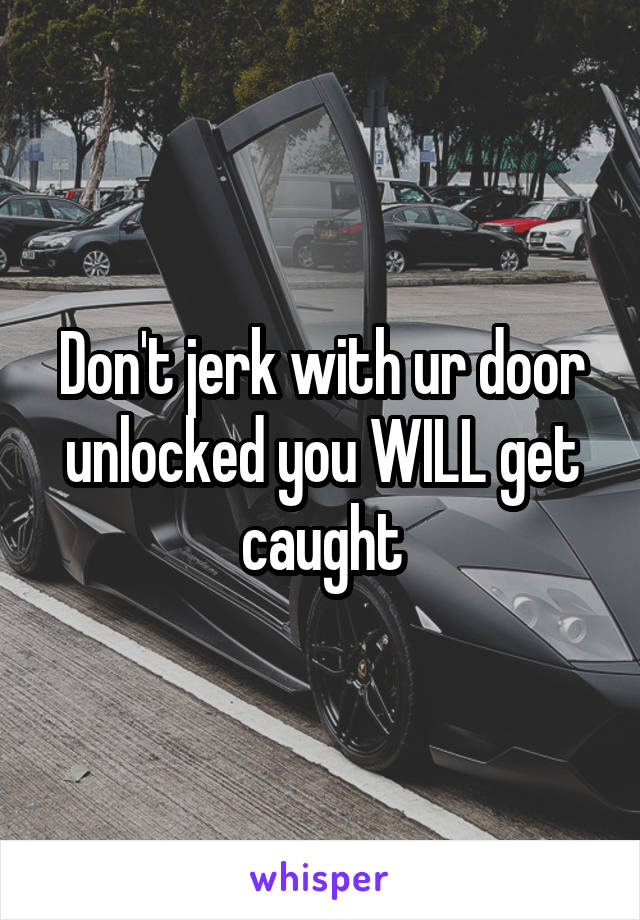 Don't jerk with ur door unlocked you WILL get caught