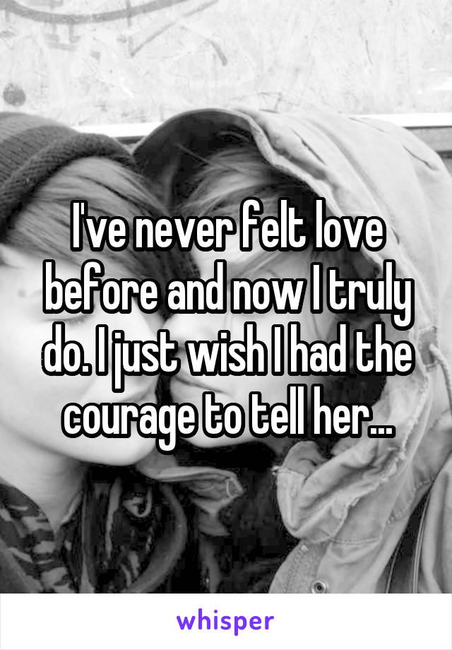 I've never felt love before and now I truly do. I just wish I had the courage to tell her...