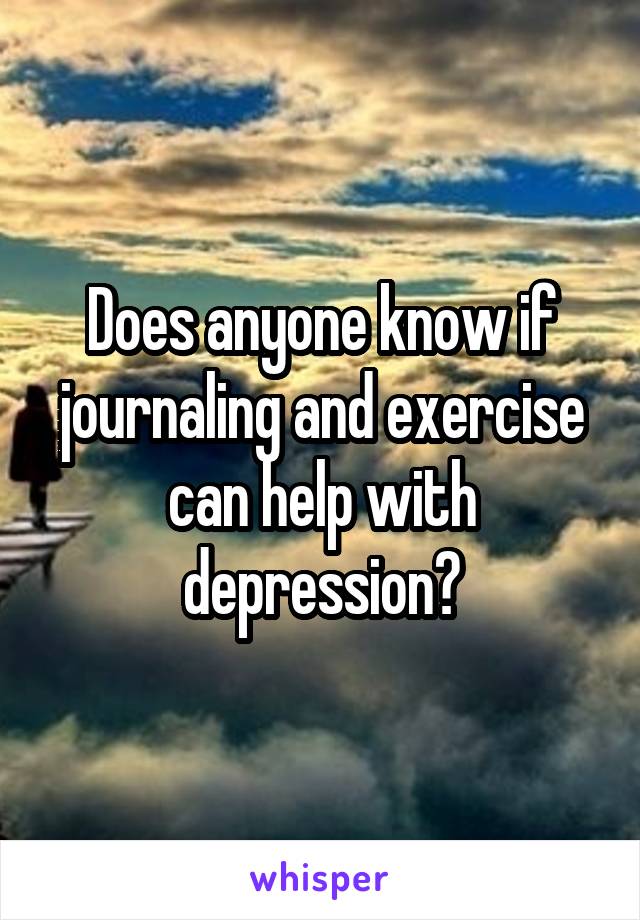 Does anyone know if journaling and exercise can help with depression?