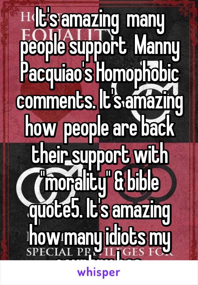 It's amazing  many people support  Manny Pacquiao's Homophobic comments. It's amazing how  people are back their support with "morality" & bible quote5. It's amazing how many idiots my country has.
