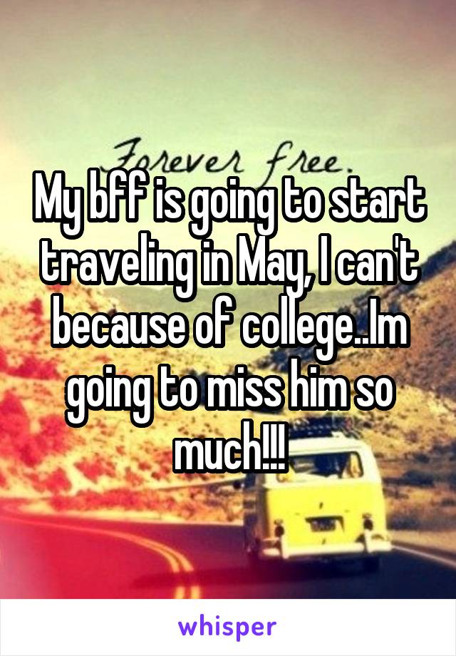 My bff is going to start traveling in May, I can't because of college..Im going to miss him so much!!!