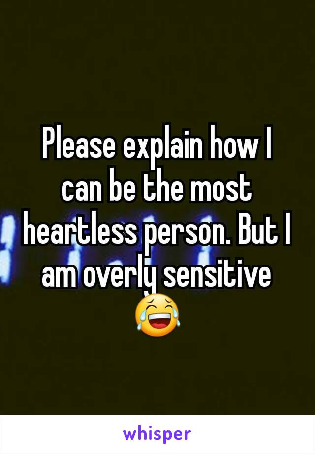 Please explain how I can be the most heartless person. But I am overly sensitive 😂