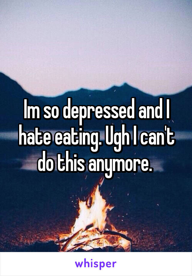 Im so depressed and I hate eating. Ugh I can't do this anymore. 