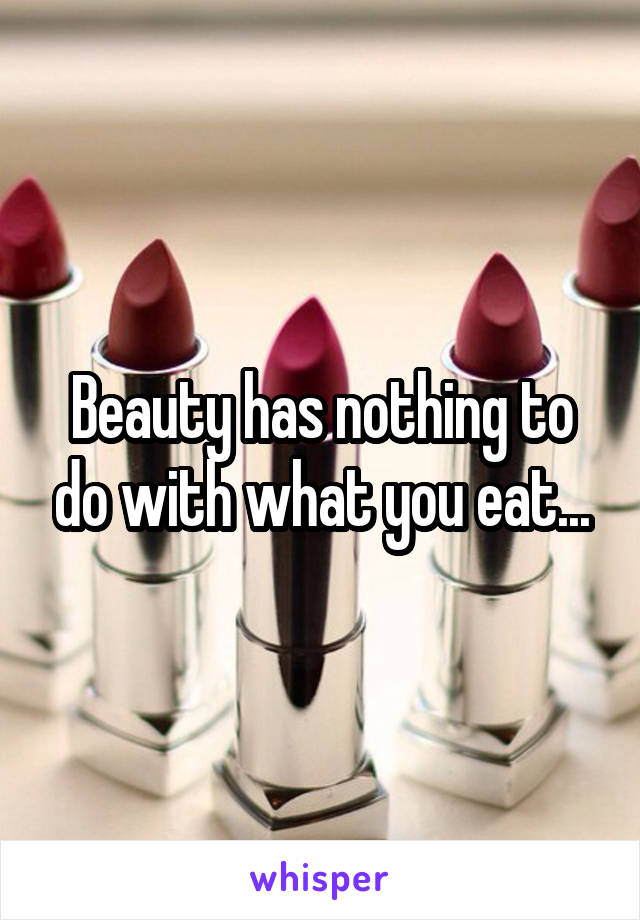 Beauty has nothing to do with what you eat...