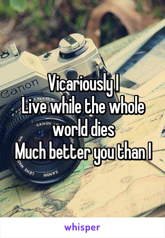Vicariously I
Live while the whole world dies
Much better you than I