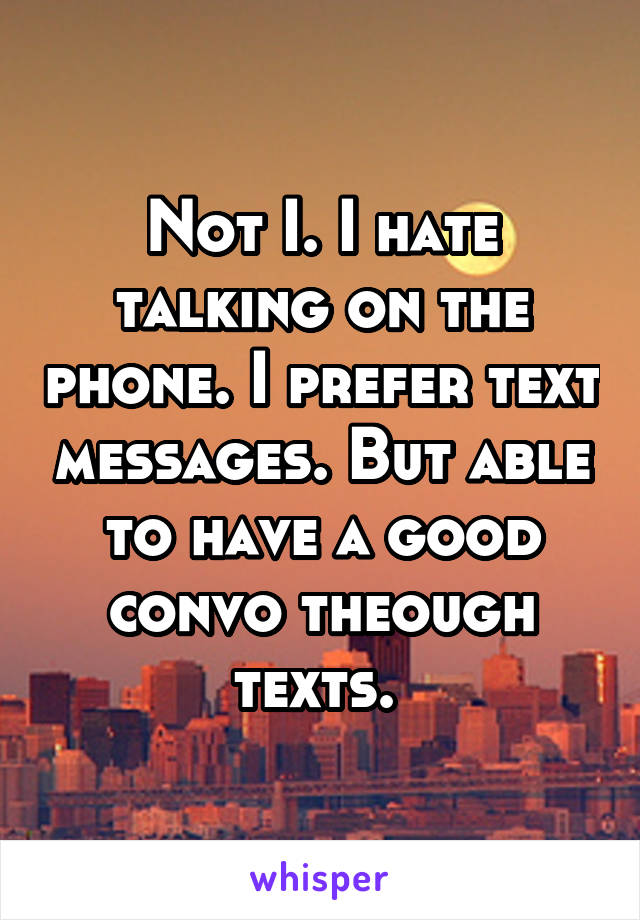 Not I. I hate talking on the phone. I prefer text messages. But able to have a good convo theough texts. 