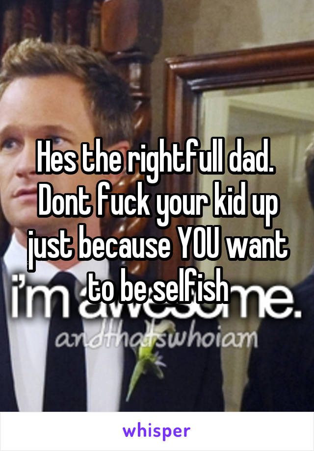 Hes the rightfull dad.  Dont fuck your kid up just because YOU want to be selfish