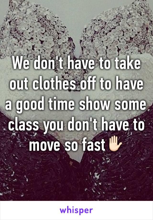 We don't have to take out clothes off to have a good time show some class you don't have to move so fast✋🏻
