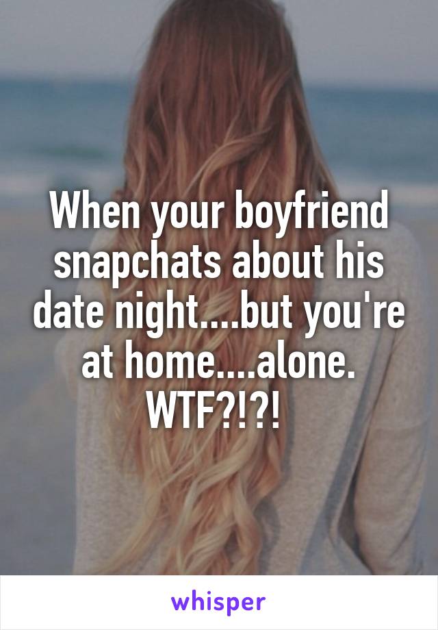 When your boyfriend snapchats about his date night....but you're at home....alone. WTF?!?! 