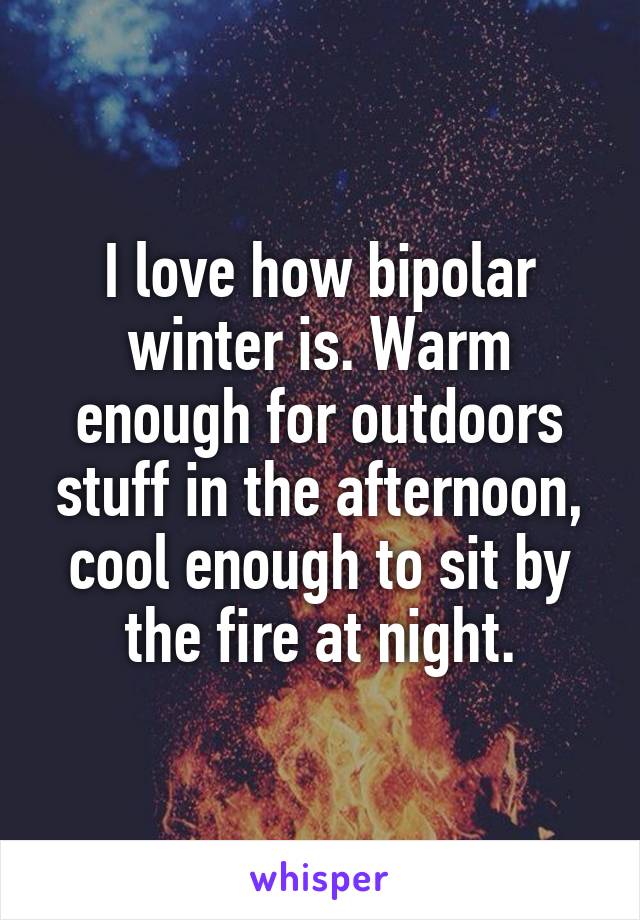I love how bipolar winter is. Warm enough for outdoors stuff in the afternoon, cool enough to sit by the fire at night.